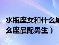 水瓶座女和什么星座男最般配(水瓶座女和什么座最配男生) 水瓶座女和什么星座男最般配(水瓶座女和什么座最配男生)