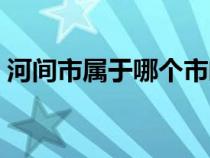 河間市屬于哪個(gè)市郵編（河間市屬于哪個(gè)市）