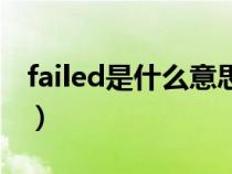 failed是什么意思啊英語（failed是什么意思）