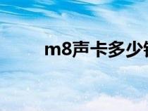 m8聲卡多少錢(qián)一個(gè)(聲卡多少錢(qián)) m8聲卡多少錢(qián)一個(gè)(聲卡多少錢(qián))