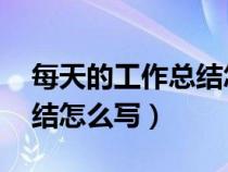 每天的工作總結(jié)怎么寫 新人（每天的工作總結(jié)怎么寫）