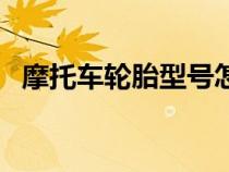 摩托車輪胎型號(hào)怎么看（輪胎型號(hào)怎么看）