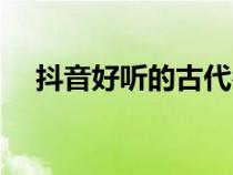 抖音好聽的古代名字(好聽的古代名字) 抖音好聽的古代名字(好聽的古代名字)