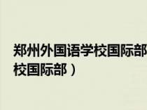 鄭州外國語學(xué)校國際部招生條件及錄取原則（鄭州外國語學(xué)校國際部）