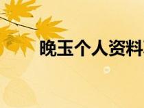 晚玉個人資料真名（晚玉個人資料）