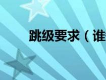 跳級(jí)要求(誰(shuí)知道關(guān)于跳級(jí)的規(guī)定) 跳級(jí)要求(誰(shuí)知道關(guān)于跳級(jí)的規(guī)定)