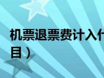 機(jī)票退票費(fèi)計(jì)入什么科目(退票費(fèi)計(jì)入什么科目) 機(jī)票退票費(fèi)計(jì)入什么科目(退票費(fèi)計(jì)入什么科目)