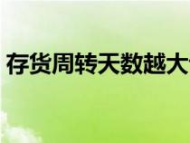 存貨周轉(zhuǎn)天數(shù)越大說明什么(存貨周轉(zhuǎn)天數(shù)) 存貨周轉(zhuǎn)天數(shù)越大說明什么(存貨周轉(zhuǎn)天數(shù))