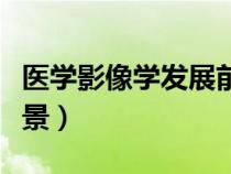 醫(yī)學(xué)影像學(xué)發(fā)展前景分析(醫(yī)學(xué)影像學(xué)發(fā)展前景) 醫(yī)學(xué)影像學(xué)發(fā)展前景分析(醫(yī)學(xué)影像學(xué)發(fā)展前景)
