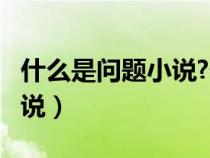 什么是問題小說?代表作品有?(什么是問題小說) 什么是問題小說?代表作品有?(什么是問題小說)