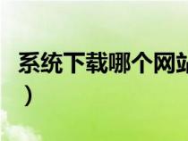 系統(tǒng)下載哪個(gè)網(wǎng)站好用(系統(tǒng)下載哪個(gè)網(wǎng)站好) 系統(tǒng)下載哪個(gè)網(wǎng)站好用(系統(tǒng)下載哪個(gè)網(wǎng)站好)