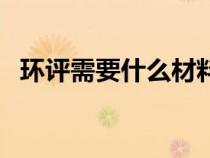 環(huán)評(píng)需要什么材料(做環(huán)評(píng)需要哪些資料) 環(huán)評(píng)需要什么材料(做環(huán)評(píng)需要哪些資料)