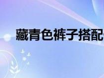 藏青色褲子搭配什么顏色上衣（藏青色）