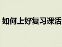 如何上好復(fù)習(xí)課活動(dòng)總結(jié)(如何上好復(fù)習(xí)課) 如何上好復(fù)習(xí)課活動(dòng)總結(jié)(如何上好復(fù)習(xí)課)