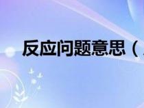 反應(yīng)問題意思（反應(yīng)問題還是反映問題）