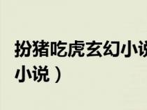 扮豬吃虎玄幻小說完結(jié)小說（扮豬吃虎的玄幻小說）