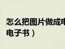 怎么把圖片做成電子書(shū)格式（怎么把圖片做成電子書(shū)）