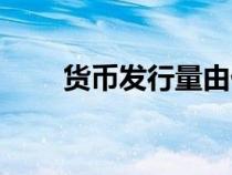 貨幣發(fā)行量由什么決定（貨幣發(fā)行）