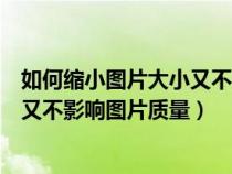 如何縮小圖片大小又不影響圖片質(zhì)量呢（如何縮小圖片大小又不影響圖片質(zhì)量）