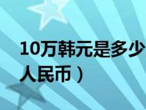 10萬韓元是多少人民幣（10萬日元等于多少人民幣）