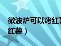 微波爐可以烤紅薯嗎?怎么烤（微波爐可以烤紅薯）