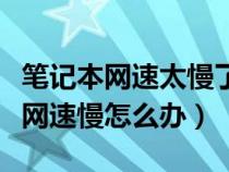 筆記本網(wǎng)速太慢了是什么原因造成的（筆記本網(wǎng)速慢怎么辦）
