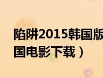 陷阱2015韓國(guó)版未刪減版迅雷下載（陷阱韓國(guó)電影下載）