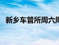 新鄉(xiāng)車管所周六周日上班嗎（新鄉(xiāng)車管所）