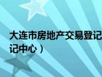 大連市房地產(chǎn)交易登記中心官方網(wǎng)站（大連市房地產(chǎn)交易登記中心）