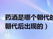 藥酒是哪個朝代的之后出現(xiàn)的（藥酒是在哪個朝代后出現(xiàn)的）
