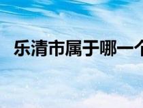 樂清市屬于哪一個?。非迨袑儆谀膫€省）