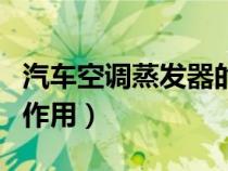 汽車空調(diào)蒸發(fā)器的作用是(汽車空調(diào)蒸發(fā)器的作用) 汽車空調(diào)蒸發(fā)器的作用是(汽車空調(diào)蒸發(fā)器的作用)
