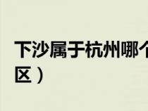 下沙屬于杭州哪個區(qū)郵編(下沙屬于杭州哪個區(qū)) 下沙屬于杭州哪個區(qū)郵編(下沙屬于杭州哪個區(qū))