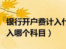 銀行開戶費計入什么會計科目（銀行開戶費計入哪個科目）