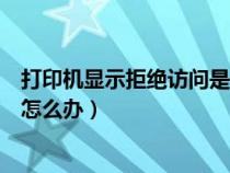 打印機顯示拒絕訪問是什么情況（打印機拒絕訪問無法連接怎么辦）
