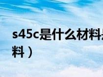 s45c是什么材料是45號(hào)鋼嗎（s45c是什么材料）