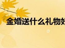 金婚送什么禮物好啊（金婚送什么禮物好）