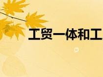 工貿(mào)一體和工廠的區(qū)別(工貿(mào)一體) 工貿(mào)一體和工廠的區(qū)別(工貿(mào)一體)