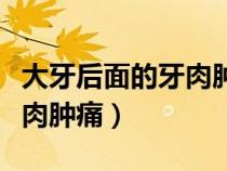 大牙后面的牙肉腫痛怎么自愈（大牙后面的牙肉腫痛）