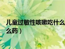兒童過敏性咳嗽吃什么藥效果好得快（兒童過敏性咳嗽吃什么藥）