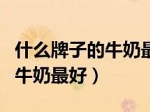 什么牌子的牛奶最好喝又有營養(yǎng)（什么牌子的牛奶最好）