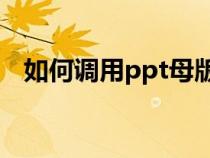 如何調(diào)用ppt母版（如何調(diào)用幻燈片母版）