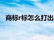 商標(biāo)r標(biāo)怎么打出來(商標(biāo)的r怎么打出來) 商標(biāo)r標(biāo)怎么打出來(商標(biāo)的r怎么打出來)