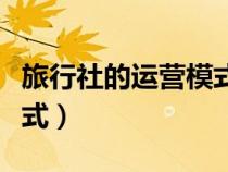旅行社的運(yùn)營模式有哪幾種（旅行社的運(yùn)營模式）