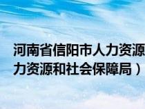 河南省信陽(yáng)市人力資源和社會(huì)保障局官網(wǎng)(河南省信陽(yáng)市人力資源和社會(huì)保障局) 河南省信陽(yáng)市人力資源和社會(huì)保障局官網(wǎng)(河南省信陽(yáng)市人力資源和社會(huì)保障局)
