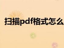 掃描pdf格式怎么弄（怎樣掃描成pdf格式）