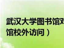 武漢大學(xué)圖書館對外校開放嗎（武漢大學(xué)圖書館校外訪問）