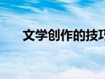 文學(xué)創(chuàng)作的技巧(如何進行文學(xué)創(chuàng)作) 文學(xué)創(chuàng)作的技巧(如何進行文學(xué)創(chuàng)作)