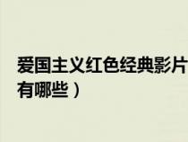愛國主義紅色經(jīng)典影片有哪些作品（愛國主義紅色經(jīng)典影片有哪些）