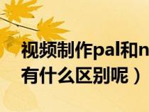 視頻制作pal和ntsc(視頻制式PAL和NTSC有什么區(qū)別呢) 視頻制作pal和ntsc(視頻制式PAL和NTSC有什么區(qū)別呢)